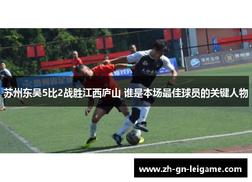 苏州东吴5比2战胜江西庐山 谁是本场最佳球员的关键人物 苏州东吴5比2战胜江西庐山 谁是本场最佳球员的关键人物