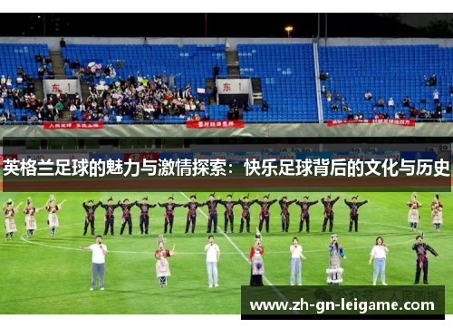 英格兰足球的魅力与激情探索:快乐足球背后的文化与历史 英格兰足球的魅力与激情探索:快乐足球背后的文化与历史