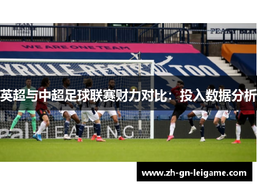 英超与中超足球联赛财力对比:投入数据分析 英超与中超足球联赛财力对比:投入数据分析