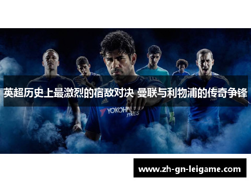 英超历史上最激烈的宿敌对决 曼联与利物浦的传奇争锋 英超历史上最激烈的宿敌对决 曼联与利物浦的传奇争锋