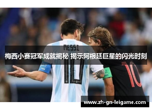 梅西小赛冠军成就揭秘 揭示阿根廷巨星的闪光时刻 梅西小赛冠军成就揭秘 揭示阿根廷巨星的闪光时刻