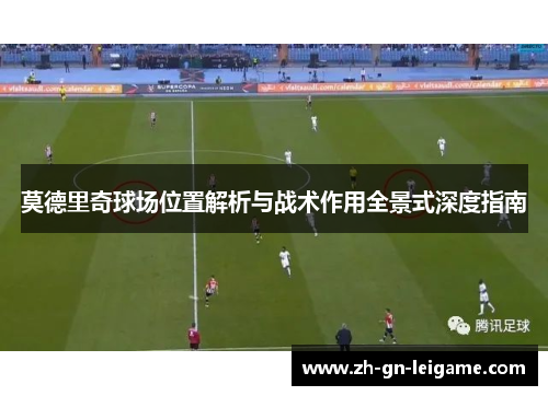 莫德里奇球场位置解析与战术作用全景式深度指南