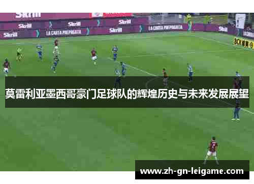 莫雷利亚墨西哥豪门足球队的辉煌历史与未来发展展望