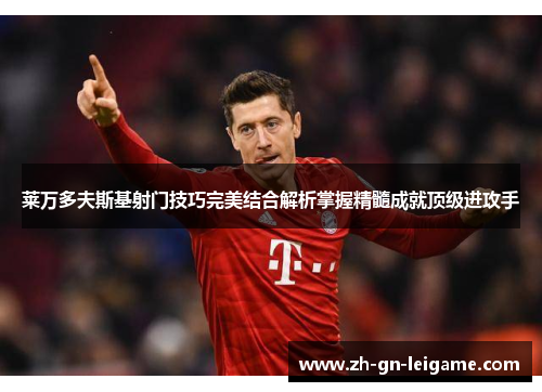 莱万多夫斯基射门技巧完美结合解析掌握精髓成就顶级进攻手