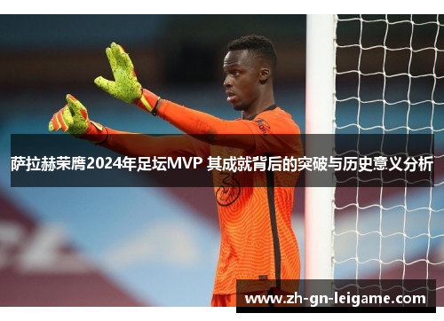 萨拉赫荣膺2024年足坛MVP 其成就背后的突破与历史意义分析