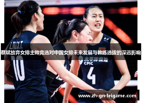 蔡斌放弃女排主帅竞选对中国女排未来发展与教练选拔的深远影响