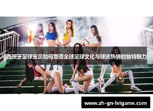 西班牙足球宝贝如何塑造全球足球文化与球迷热情的独特魅力