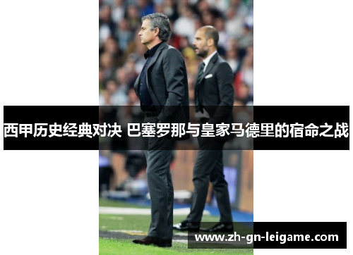 西甲历史经典对决 巴塞罗那与皇家马德里的宿命之战