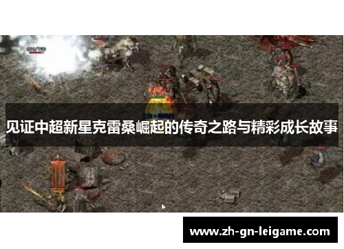 见证中超新星克雷桑崛起的传奇之路与精彩成长故事 见证中超新星克雷桑崛起的传奇之路与精彩成长故事