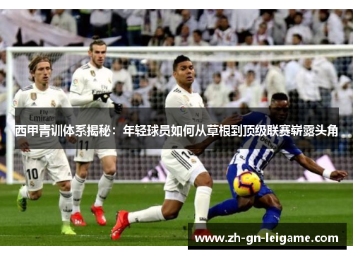 西甲青训体系揭秘:年轻球员如何从草根到顶级联赛崭露头角 西甲青训体系揭秘:年轻球员如何从草根到顶级联赛崭露头角
