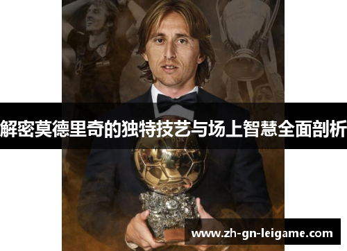 解密莫德里奇的独特技艺与场上智慧全面剖析 解密莫德里奇的独特技艺与场上智慧全面剖析