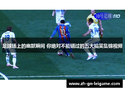 足球场上的幽默瞬间 你绝对不能错过的五大搞笑集锦视频 足球场上的幽默瞬间 你绝对不能错过的五大搞笑集锦视频