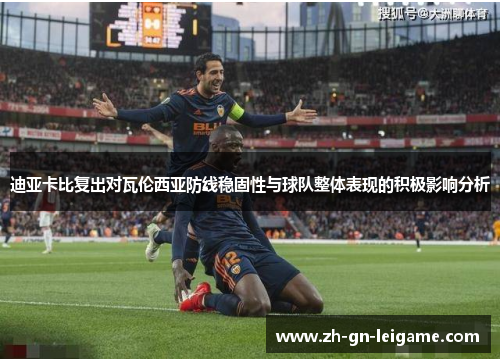 迪亚卡比复出对瓦伦西亚防线稳固性与球队整体表现的积极影响分析 迪亚卡比复出对瓦伦西亚防线稳固性与球队整体表现的积极影响分析