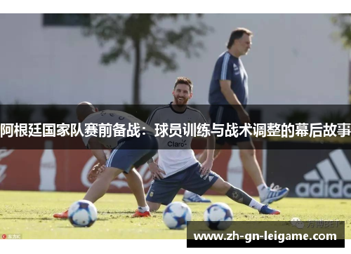 阿根廷国家队赛前备战：球员训练与战术调整的幕后故事