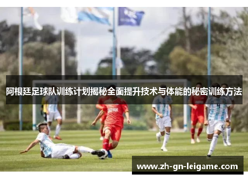 阿根廷足球队训练计划揭秘全面提升技术与体能的秘密训练方法 阿根廷足球队训练计划揭秘全面提升技术与体能的秘密训练方法