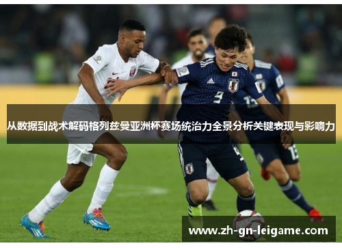 从数据到战术解码格列兹曼亚洲杯赛场统治力全景分析关键表现与影响力 从数据到战术解码格列兹曼亚洲杯赛场统治力全景分析关键表现与影响力
