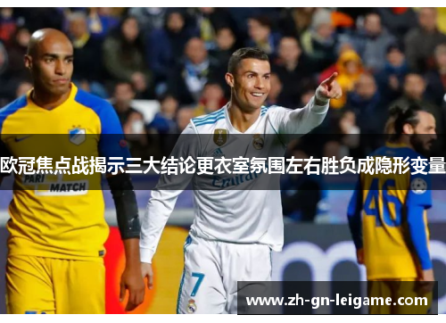 欧冠焦点战揭示三大结论更衣室氛围左右胜负成隐形变量 欧冠焦点战揭示三大结论更衣室氛围左右胜负成隐形变量