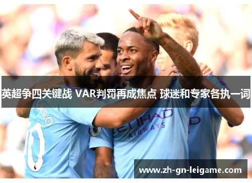 英超争四关键战 VAR判罚再成焦点 球迷和专家各执一词 英超争四关键战 VAR判罚再成焦点 球迷和专家各执一词