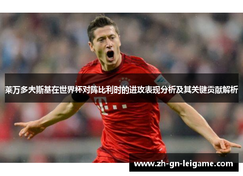 莱万多夫斯基在世界杯对阵比利时的进攻表现分析及其关键贡献解析