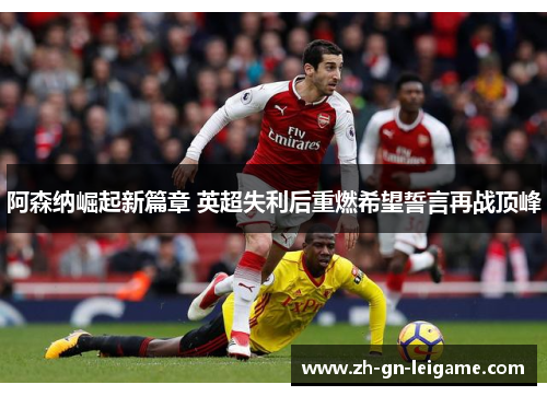 阿森纳崛起新篇章 英超失利后重燃希望誓言再战顶峰