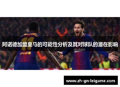 阿诺德加盟皇马的可能性分析及其对球队的潜在影响