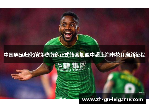 中国男足归化前锋费南多正式转会加盟中超上海申花开启新征程 中国男足归化前锋费南多正式转会加盟中超上海申花开启新征程