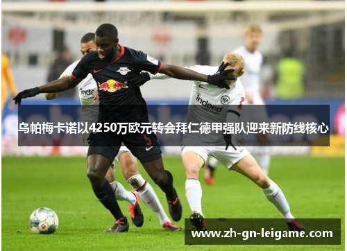 乌帕梅卡诺以4250万欧元转会拜仁德甲强队迎来新防线核心