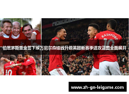 伯恩茅斯重金签下埃万尼尔森锋线升级英超新赛季进攻蓝图全面展开 伯恩茅斯重金签下埃万尼尔森锋线升级英超新赛季进攻蓝图全面展开