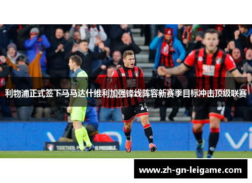 利物浦正式签下马马达什维利加强锋线阵容新赛季目标冲击顶级联赛