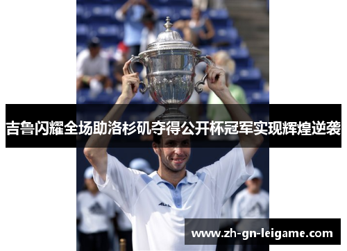 吉鲁闪耀全场助洛杉矶夺得公开杯冠军实现辉煌逆袭 吉鲁闪耀全场助洛杉矶夺得公开杯冠军实现辉煌逆袭