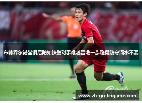 布翁乔尔诺坐镇后防如铁壁对手难越雷池一步稳健防守滴水不漏
