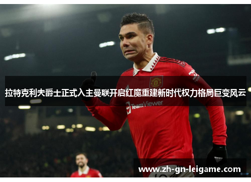 拉特克利夫爵士正式入主曼联开启红魔重建新时代权力格局巨变风云 拉特克利夫爵士正式入主曼联开启红魔重建新时代权力格局巨变风云