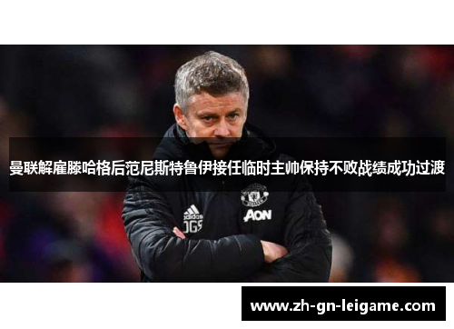 曼联解雇滕哈格后范尼斯特鲁伊接任临时主帅保持不败战绩成功过渡