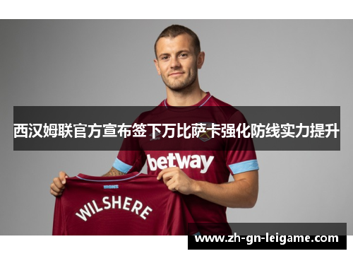西汉姆联官方宣布签下万比萨卡强化防线实力提升