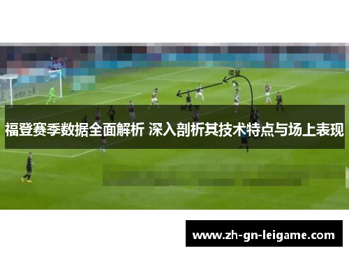 福登赛季数据全面解析 深入剖析其技术特点与场上表现 福登赛季数据全面解析 深入剖析其技术特点与场上表现