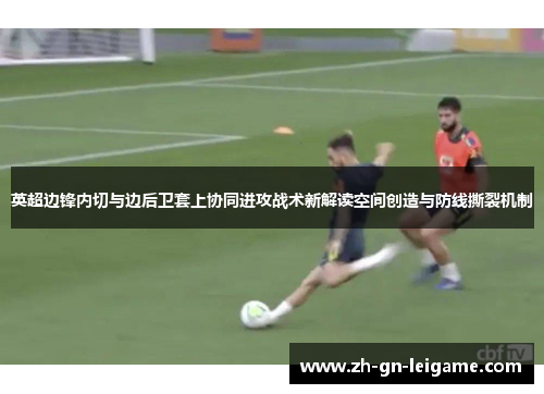 英超边锋内切与边后卫套上协同进攻战术新解读空间创造与防线撕裂机制