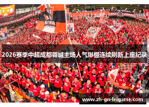 2026赛季中超成都蓉城主场人气爆棚连续刷新上座纪录 2026赛季中超成都蓉城主场人气爆棚连续刷新上座纪录
