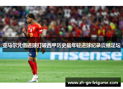 亚马尔凭借进球打破西甲历史最年轻进球纪录震撼足坛 亚马尔凭借进球打破西甲历史最年轻进球纪录震撼足坛