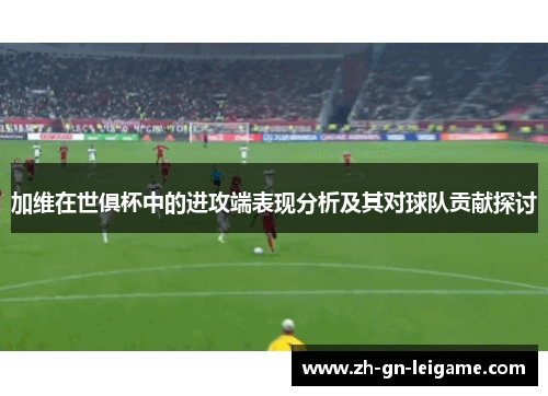 加维在世俱杯中的进攻端表现分析及其对球队贡献探讨 加维在世俱杯中的进攻端表现分析及其对球队贡献探讨