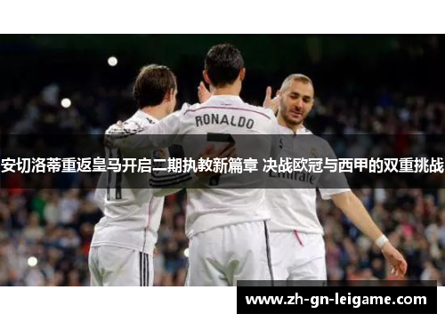 安切洛蒂重返皇马开启二期执教新篇章 决战欧冠与西甲的双重挑战 安切洛蒂重返皇马开启二期执教新篇章 决战欧冠与西甲的双重挑战